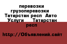 перевозки  грузоперевозки  - Татарстан респ. Авто » Услуги   . Татарстан респ.